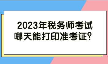2023年稅務(wù)師考試哪天能打印準(zhǔn)考證？