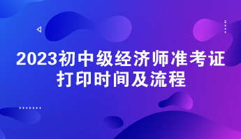 2023初中級經濟師準考證打印時間及流程