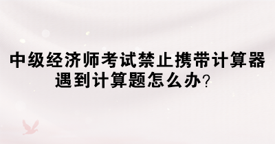 中級經濟師考試禁止攜帶計算器 遇到計算題怎么辦？