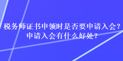 稅務師證書申領時是否要申請入會？申請入會有什么好處？