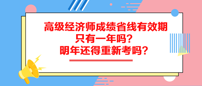 高級經(jīng)濟(jì)師成績省線有效期只有一年嗎？明年還得重新考嗎？