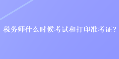 稅務師什么時候考試和打印準考證？
