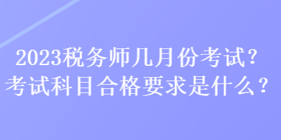 2023稅務(wù)師幾月份考試？考試科目合格要求是什么？