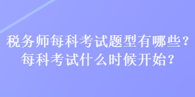 稅務(wù)師每科考試題型有哪些？每科考試什么時(shí)候開始？