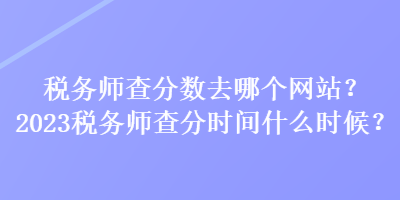 稅務師查分數去哪個網站？2023稅務師查分時間什么時候？