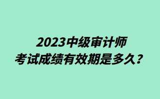 2023中級(jí)審計(jì)師考試成績有效期是多久？