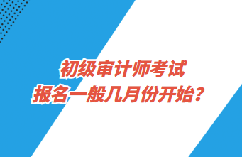 初級審計師考試報名一般幾月份開始？