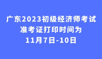 廣東2023初級經濟師考試準考證打印時間為11月7日-10日