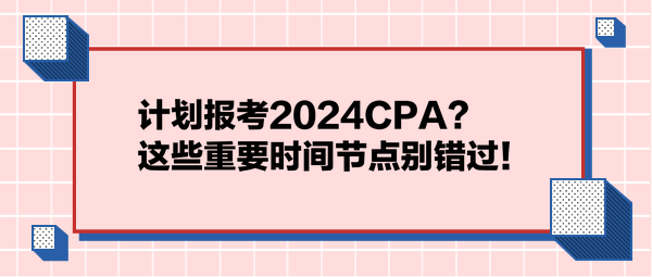 計劃報考2024CPA？這些重要時間節點別錯過！