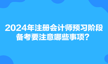 2024年注冊會計師預習階段備考要注意哪些事項？