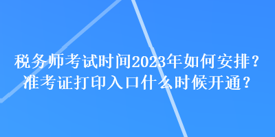 稅務師考試時間2023年如何安排？準考證打印入口什么時候開通？