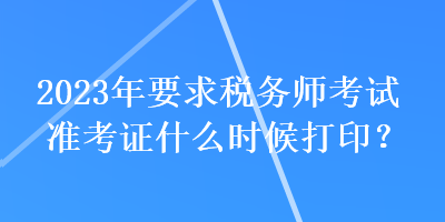 2023年要求稅務師考試準考證什么時候打印？