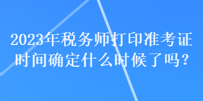 2023年稅務師打印準考證時間確定什么時候了嗎？