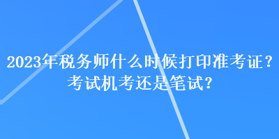 2023年稅務(wù)師什么時候打印準(zhǔn)考證？考試機(jī)考還是筆試？