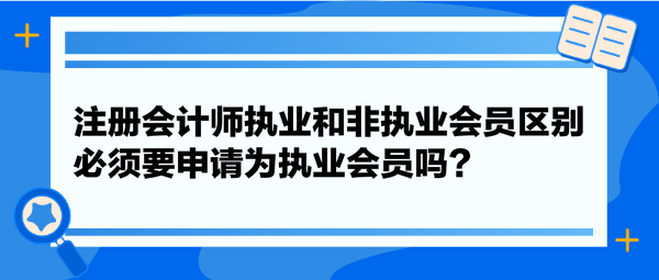 注冊會計師執業和非執業會員區別，必須要申請為執業會員嗎？