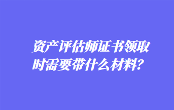 資產評估師證書領取時需要帶什么材料？