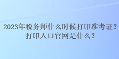 2023年稅務師什么時候打印準考證？打印入口官網是什么？