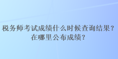 稅務師考試成績什么時候查詢結果？在哪里公布成績？