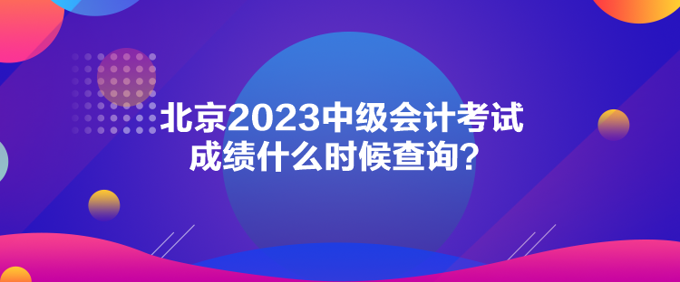 北京2023中級會計考試成績什么時候查詢？