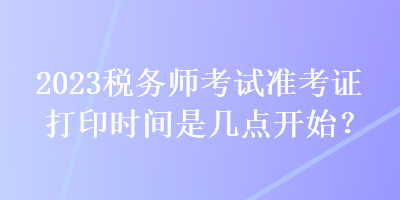 2023稅務師考試準考證打印時間是幾點開始？
