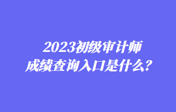 2023初級審計師成績查詢入口是什么？