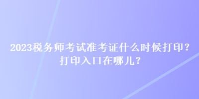 2023稅務師考試準考證什么時候打印？打印入口在哪兒？