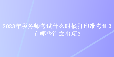2023年稅務師考試什么時候打印準考證？有哪些注意事項？