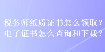 稅務師紙質證書怎么領取？電子證書怎么查詢和下載？