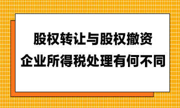 股權轉讓與股權撤資，企業所得稅處理有何不同