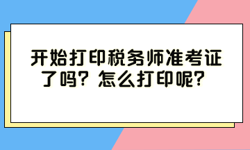 開始打印稅務(wù)師準考證了嗎？怎么打印呢？