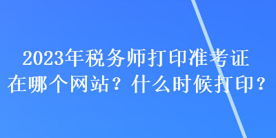 2023年稅務師打印準考證在哪個網站？什么時候打印？