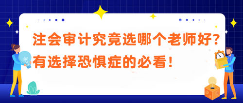 注會審計究竟選哪個老師好？有選擇恐懼癥的必看！