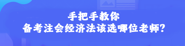 手把手教你 備考注會經濟法該選哪位老師？