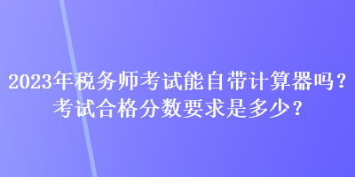 2023年稅務師考試能自帶計算器嗎？考試合格分數要求是多少？
