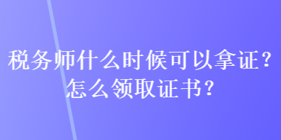 稅務(wù)師什么時候可以拿證？怎么領(lǐng)取證書？