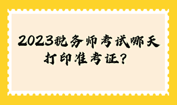 2023稅務(wù)師考試哪天打印準(zhǔn)考證？