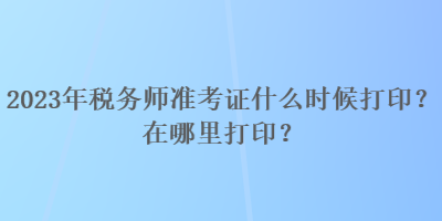 2023年稅務師準考證什么時候打印？在哪里打印？