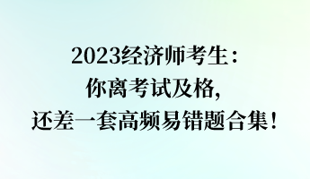 2023經濟師考生：你離考試及格，還差一套高頻易錯題合集！