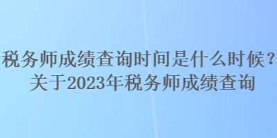 稅務師成績查詢時間是什么時候？關于2023年稅務師成績查詢