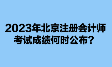 2023年北京注冊(cè)會(huì)計(jì)師考試成績(jī)何時(shí)公布？