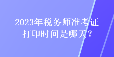 2023年稅務師準考證打印時間是哪天？