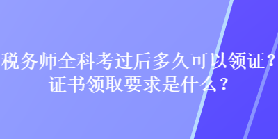 稅務(wù)師全科考過后多久可以領(lǐng)證？證書領(lǐng)取要求是什么？