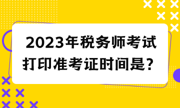 2023年稅務(wù)師考試打印準(zhǔn)考證時(shí)間是？