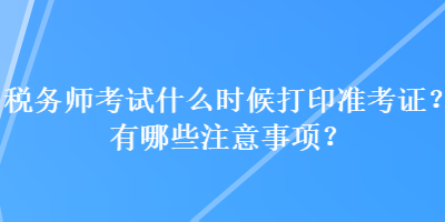 稅務師考試什么時候打印準考證？有哪些注意事項？