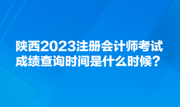 陜西2023注冊會計師考試成績查詢時間是什么時候？