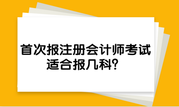 首次報注冊會計師考試，適合報幾科？
