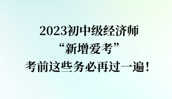 2023初中級經濟師“新增愛考” 考前這些務必再過一遍！
