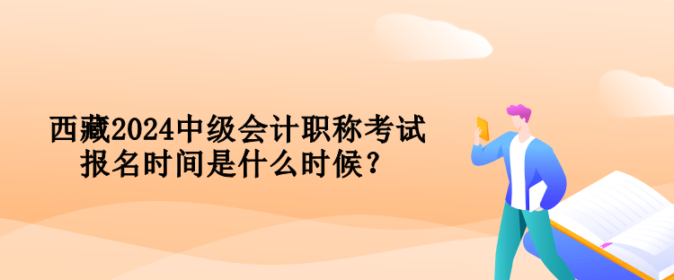 西藏2024中級會計職稱考試報名時間是什么時候？
