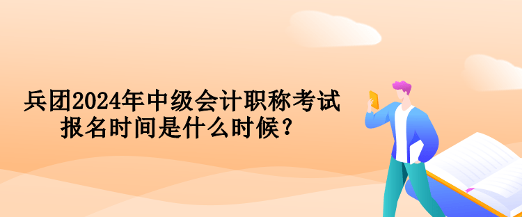 兵團(tuán)2024年中級會計(jì)職稱考試報(bào)名時間是什么時候？