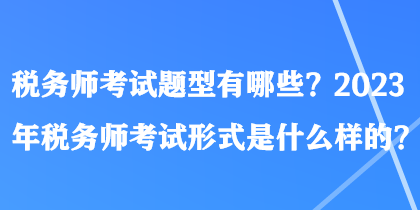 稅務師考試題型有哪些？2023年稅務師考試形式是什么樣的？